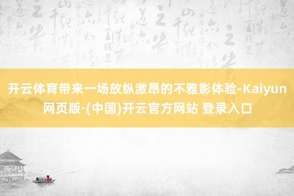 开云体育带来一场放纵激昂的不雅影体验-Kaiyun网页版·(