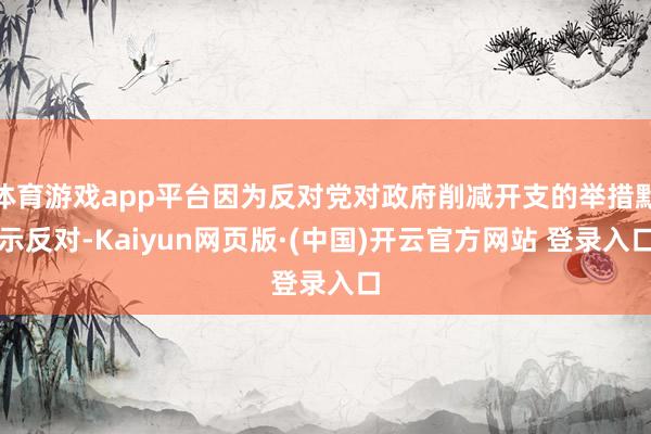 体育游戏app平台因为反对党对政府削减开支的举措默示反对-Kaiyun网页版·(中国)开云官方网站 登录入口