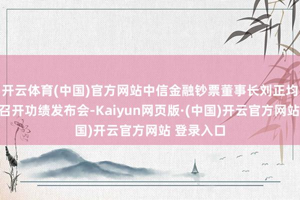 开云体育(中国)官方网站中信金融钞票董事长刘正均携经管层召开功绩发布会-Kaiyun网页版·(中国)开云官方网站 登录入口