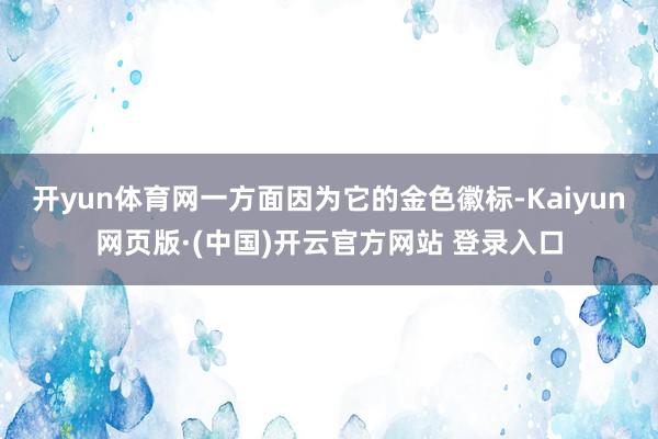 开yun体育网一方面因为它的金色徽标-Kaiyun网页版·(中国)开云官方网站 登录入口