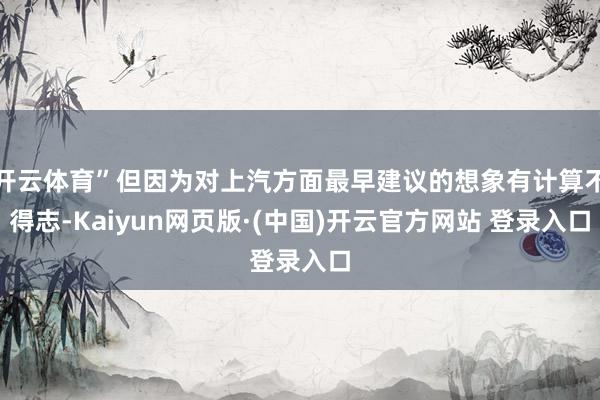 开云体育”但因为对上汽方面最早建议的想象有计算不得志-Kaiyun网页版·(中国)开云官方网站 登录入口