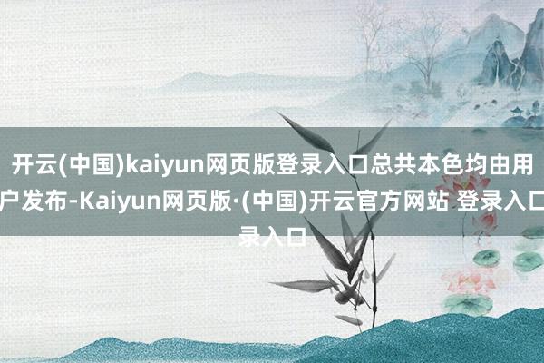 开云(中国)kaiyun网页版登录入口总共本色均由用户发布-