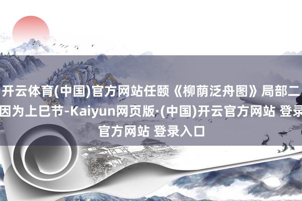 开云体育(中国)官方网站任颐《柳荫泛舟图》局部二恰是因为上巳