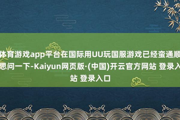体育游戏app平台在国际用UU玩国服游戏已经蛮通顺的思问一下