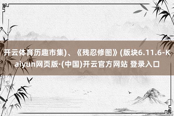 开云体育历趣市集)、《残忍修图》(版块6.11.6-Kaiyun网页版·(中国)开云官方网站 登录入口