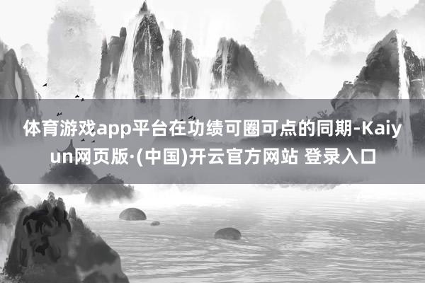 体育游戏app平台　　在功绩可圈可点的同期-Kaiyun网页