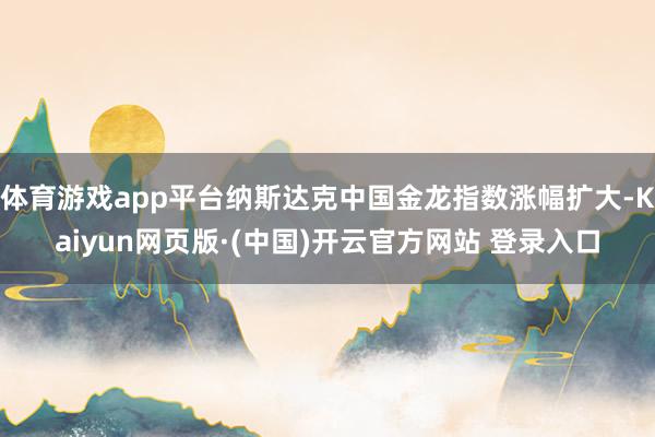 体育游戏app平台纳斯达克中国金龙指数涨幅扩大-Kaiyun网页版·(中国)开云官方网站 登录入口