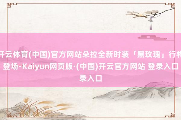 开云体育(中国)官方网站朵拉全新时装「黑玫瑰」行将登场-Kaiyun网页版·(中国)开云官方网站 登录入口