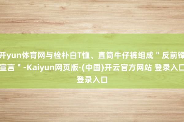 开yun体育网与检朴白T恤、直筒牛仔裤组成"反前锋宣言"-Kaiyun网页版·(中国)开云官方网站 登录入口