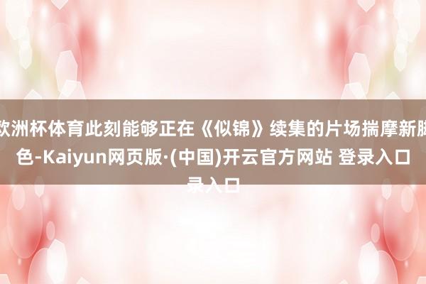 欧洲杯体育此刻能够正在《似锦》续集的片场揣摩新脚色-Kaiyun网页版·(中国)开云官方网站 登录入口