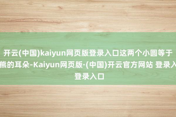 开云(中国)kaiyun网页版登录入口这两个小圆等于小熊的耳朵-Kaiyun网页版·(中国)开云官方网站 登录入口