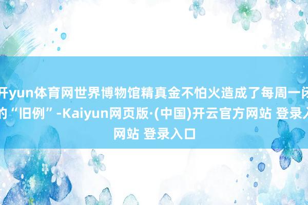 开yun体育网世界博物馆精真金不怕火造成了每周一闭馆的“旧例”-Kaiyun网页版·(中国)开云官方网站 登录入口