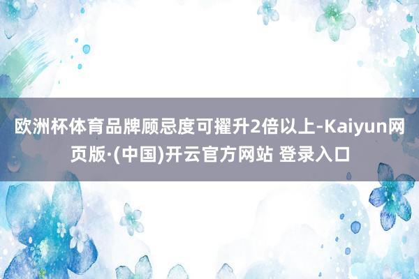 欧洲杯体育品牌顾忌度可擢升2倍以上-Kaiyun网页版·(中国)开云官方网站 登录入口