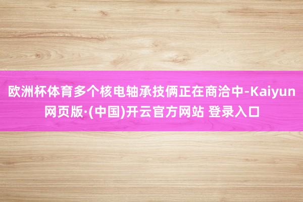 欧洲杯体育多个核电轴承技俩正在商洽中-Kaiyun网页版·(中国)开云官方网站 登录入口