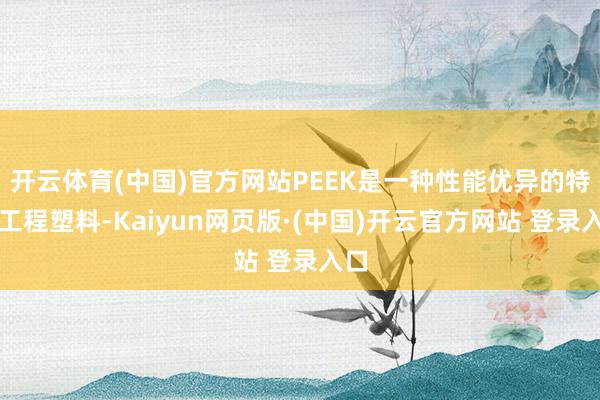 开云体育(中国)官方网站PEEK是一种性能优异的特种工程塑料-Kaiyun网页版·(中国)开云官方网站 登录入口