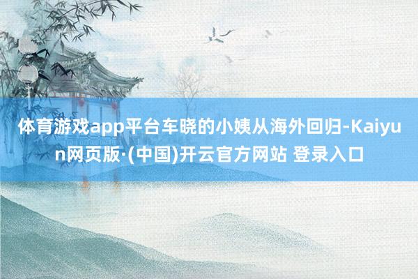 体育游戏app平台车晓的小姨从海外回归-Kaiyun网页版·(中国)开云官方网站 登录入口