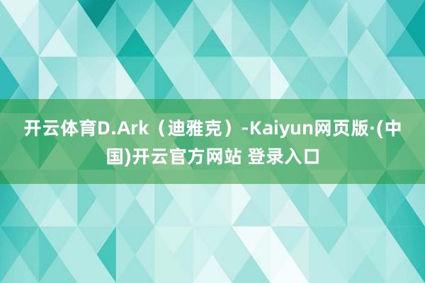 开云体育D.Ark(迪雅克)-Kaiyun网页版·(中国)开云官方网站 登录入口
