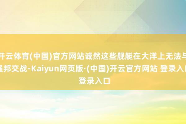 开云体育(中国)官方网站诚然这些舰艇在大洋上无法与强邦交战-