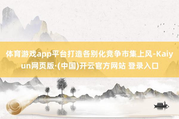 体育游戏app平台打造各别化竞争市集上风-Kaiyun网页版·(中国)开云官方网站 登录入口