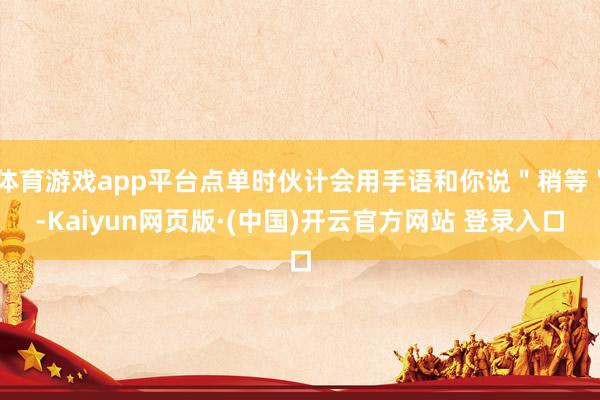 体育游戏app平台点单时伙计会用手语和你说"稍等"-Kaiyun网页版·(中国)开云官方网站 登录入口