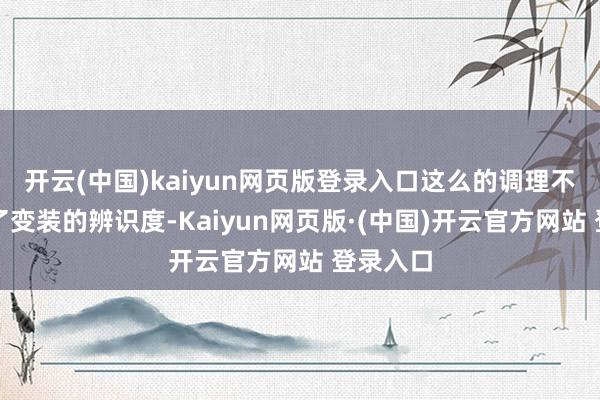 开云(中国)kaiyun网页版登录入口这么的调理不仅保留了变装的辨识度-Kaiyun网页版·(中国)开云官方网站 登录入口