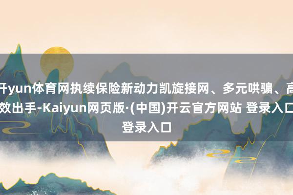 开yun体育网执续保险新动力凯旋接网、多元哄骗、高效出手-Kaiyun网页版·(中国)开云官方网站 登录入口
