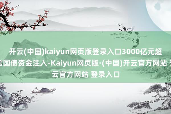 开云(中国)kaiyun网页版登录入口3000亿元超恒久非常国债资金注入-Kaiyun网页版·(中国)开云官方网站 登录入口