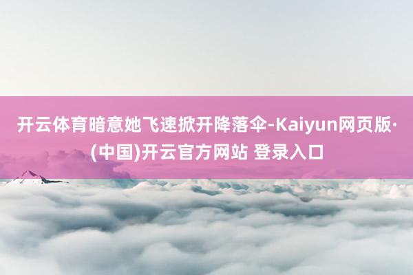 开云体育暗意她飞速掀开降落伞-Kaiyun网页版·(中国)开云官方网站 登录入口