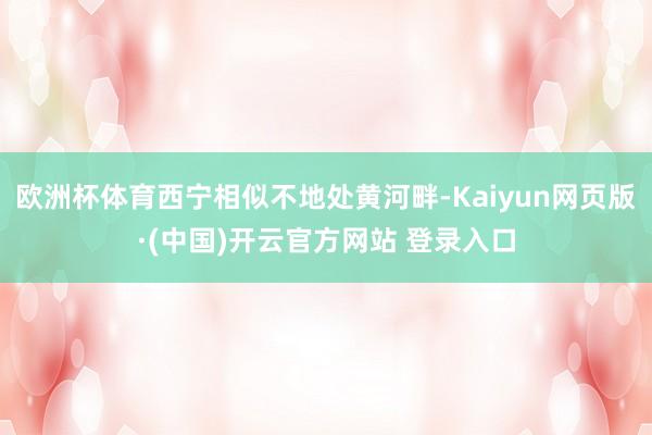 欧洲杯体育西宁相似不地处黄河畔-Kaiyun网页版·(中国)