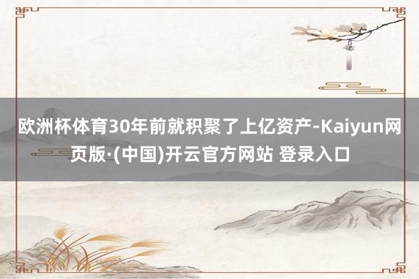 欧洲杯体育30年前就积聚了上亿资产-Kaiyun网页版·(中