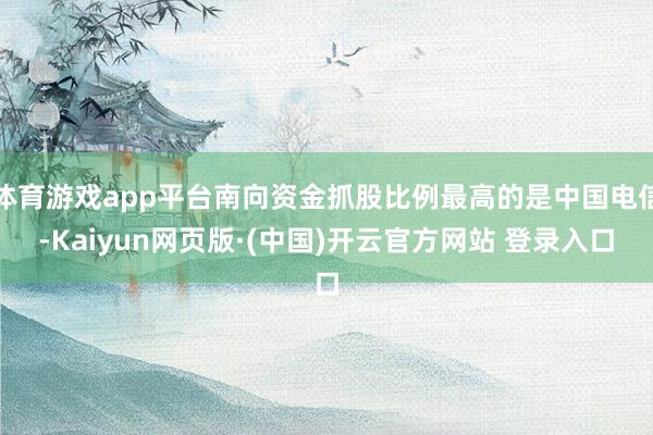 体育游戏app平台南向资金抓股比例最高的是中国电信-Kaiyun网页版·(中国)开云官方网站 登录入口