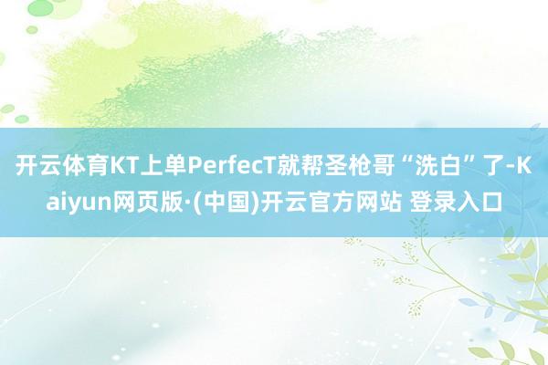 开云体育KT上单PerfecT就帮圣枪哥“洗白”了-Kaiyun网页版·(中国)开云官方网站 登录入口