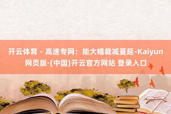 开云体育 - 高速专网：能大幅裁减蔓延-Kaiyun网页版·(中国)开云官方网站 登录入口