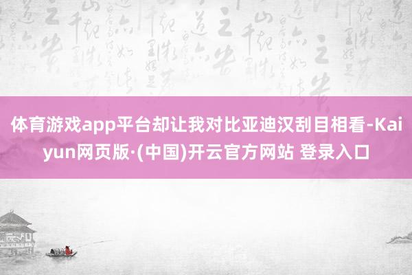 体育游戏app平台却让我对比亚迪汉刮目相看-Kaiyun网页