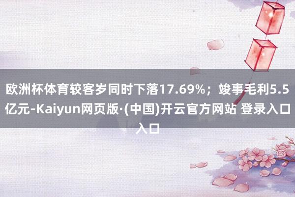 欧洲杯体育较客岁同时下落17.69%；竣事毛利5.5亿元-Kaiyun网页版·(中国)开云官方网站 登录入口