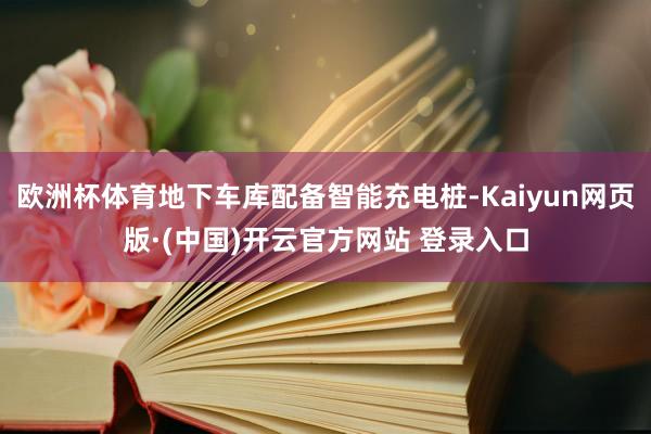 欧洲杯体育地下车库配备智能充电桩-Kaiyun网页版·(中国)开云官方网站 登录入口