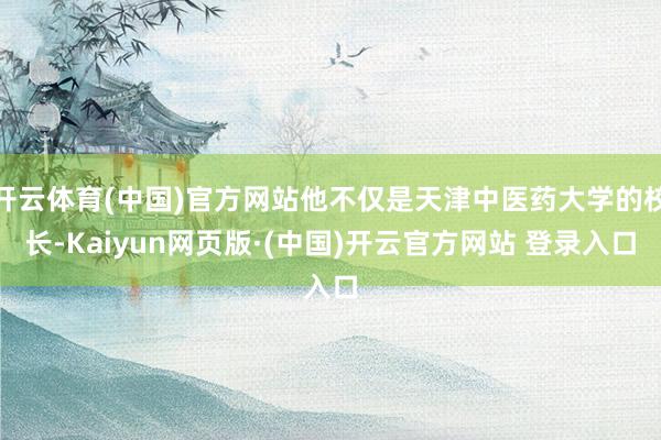 开云体育(中国)官方网站他不仅是天津中医药大学的校长-Kaiyun网页版·(中国)开云官方网站 登录入口