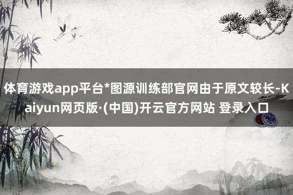 体育游戏app平台*图源训练部官网由于原文较长-Kaiyun
