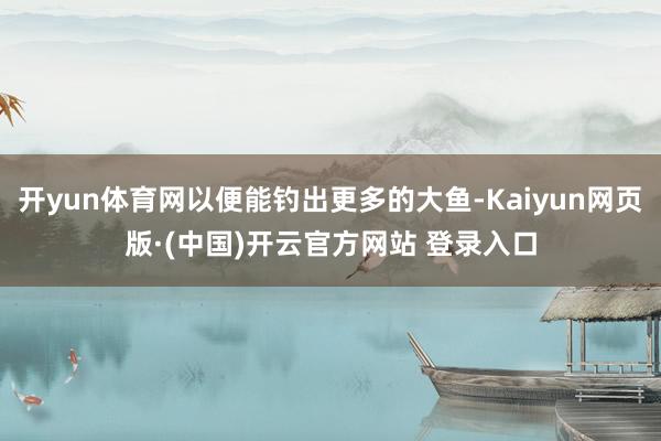 开yun体育网以便能钓出更多的大鱼-Kaiyun网页版·(中