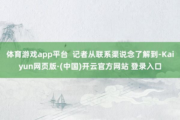 体育游戏app平台  记者从联系渠说念了解到-Kaiyun网页版·(中国)开云官方网站 登录入口