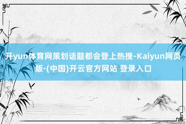 开yun体育网策划话题都会登上热搜-Kaiyun网页版·(中国)开云官方网站 登录入口