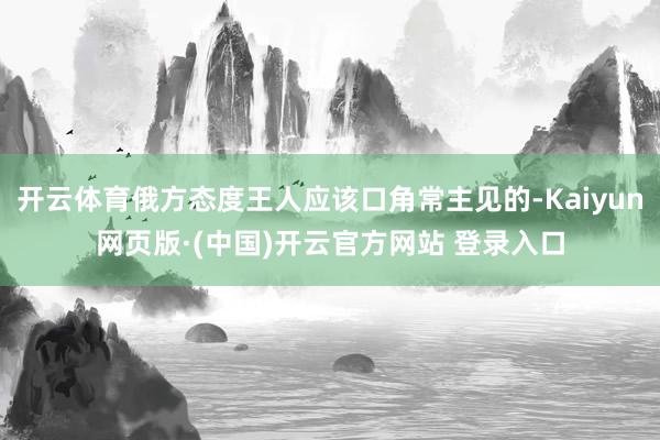 开云体育俄方态度王人应该口角常主见的-Kaiyun网页版·(