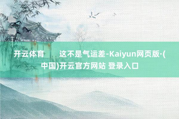 开云体育 这不是气运差-Kaiyun网页版·(中国)开云官方网站 登录入口