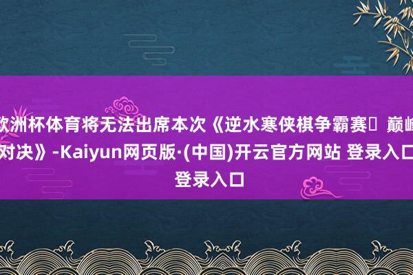 欧洲杯体育将无法出席本次《逆水寒侠棋争霸赛・巅峰对决》-Kaiyun网页版·(中国)开云官方网站 登录入口