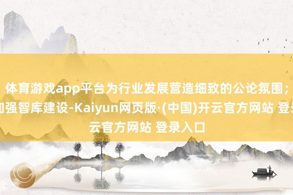 体育游戏app平台为行业发展营造细致的公论氛围；三是加强智库建设-Kaiyun网页版·(中国)开云官方网站 登录入口