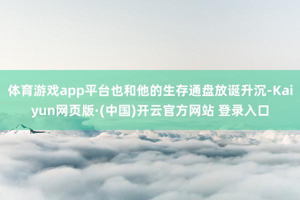体育游戏app平台也和他的生存通盘放诞升沉-Kaiyun网页