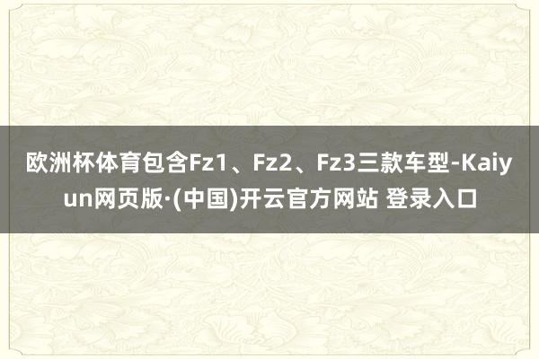 欧洲杯体育包含Fz1、Fz2、Fz3三款车型-Kaiyun网