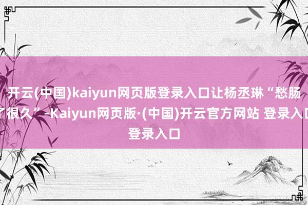 开云(中国)kaiyun网页版登录入口让杨丞琳“愁肠了很久”