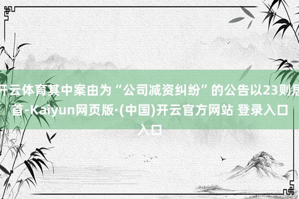 开云体育其中案由为“公司减资纠纷”的公告以23则居首-Kaiyun网页版·(中国)开云官方网站 登录入口