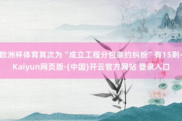 欧洲杯体育其次为“成立工程分包条约纠纷”有15则-Kaiyun网页版·(中国)开云官方网站 登录入口